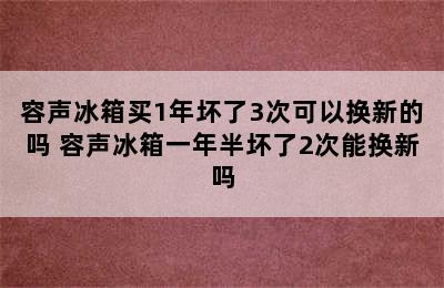 容声冰箱买1年坏了3次可以换新的吗 容声冰箱一年半坏了2次能换新吗